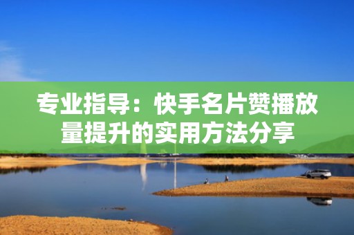 专业指导：快手名片赞播放量提升的实用方法分享