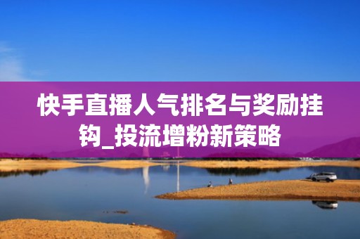 快手直播人气排名与奖励挂钩_投流增粉新策略 快手直播人气排名与奖励挂钩_投流增粉新策略