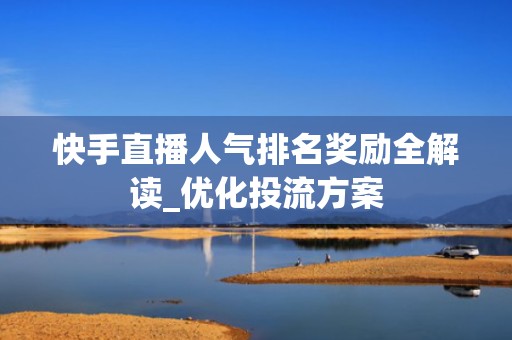 快手直播人气排名奖励全解读_优化投流方案 快手直播人气排名奖励全解读_优化投流方案