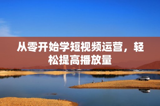 从零开始学短视频运营,轻松提高播放量 从零开始学短视频运营,轻松提高播放量