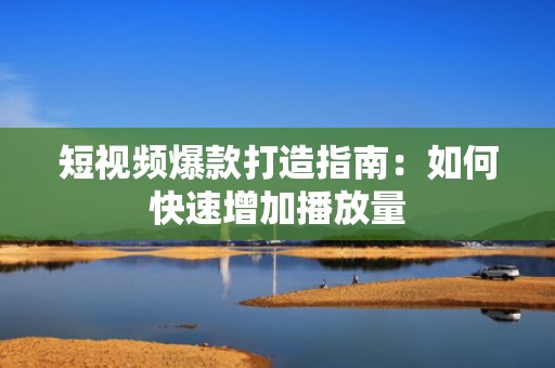 短视频爆款打造指南：如何快速增加播放量