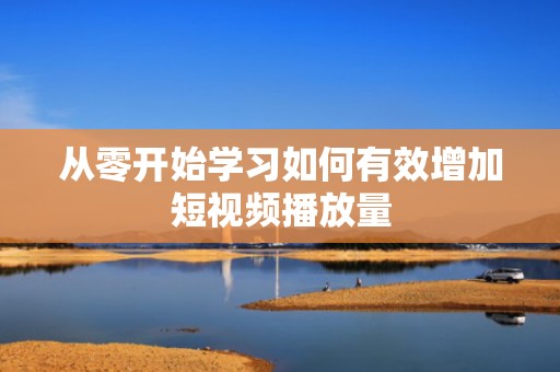 从零开始学习如何有效增加短视频播放量