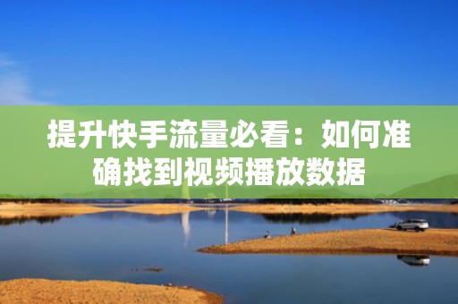 提升快手流量必看：如何准确找到视频播放数据