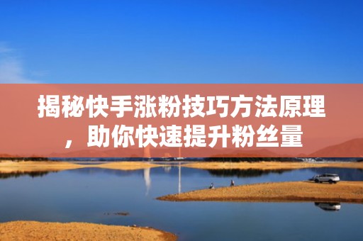 揭秘快手涨粉技巧方法原理，助你快速提升粉丝量