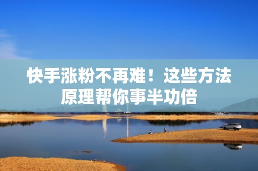 快手涨粉不再难！这些方法原理帮你事半功倍