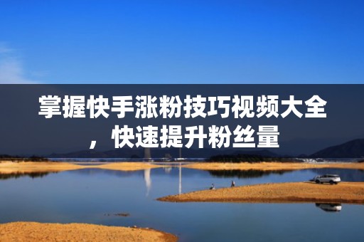 掌握快手涨粉技巧视频大全,快速提升粉丝量