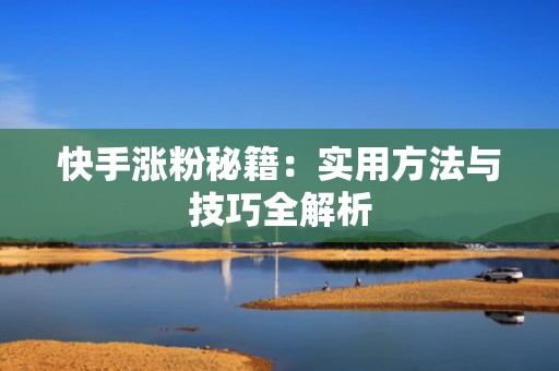 快手涨粉秘籍：实用方法与技巧全解析