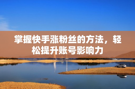 掌握快手涨粉丝的方法,轻松提升账号影响力