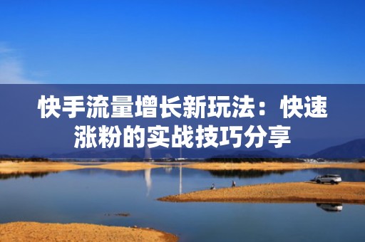 快手流量增长新玩法:快速涨粉的实战技巧分享
