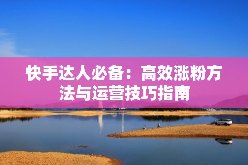 快手达人必备：高效涨粉方法与运营技巧指南