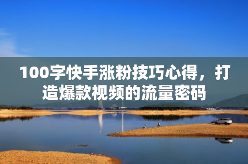 100字快手涨粉技巧心得,打造爆款视频的流量密码