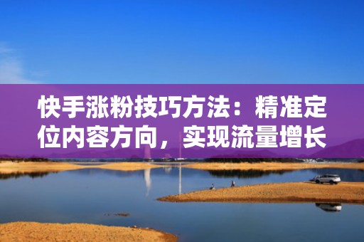快手涨粉技巧方法：精准定位内容方向，实现流量增长与用户互动双赢