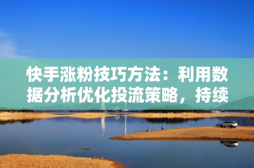 快手涨粉技巧方法：利用数据分析优化投流策略，持续扩大影响力