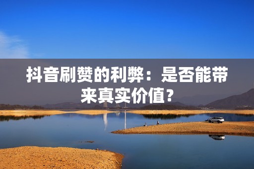 抖音刷赞的利弊：是否能带来真实价值？