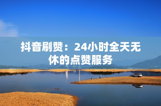 抖音刷赞：24小时全天无休的点赞服务