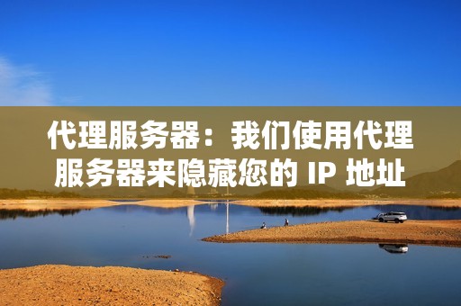 代理服务器：我们使用代理服务器来隐藏您的 IP 地址，从而使您的活动无法追踪到您的帐户。