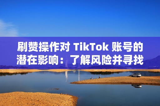 刷赞操作对 TikTok 账号的潜在影响：了解风险并寻找合法替代方案