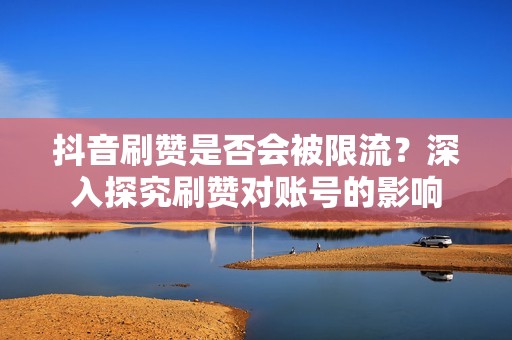 抖音刷赞是否会被限流？深入探究刷赞对账号的影响