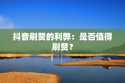 抖音刷赞的利弊：是否值得刷赞？