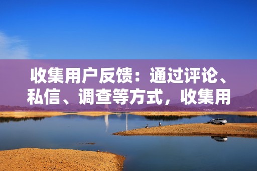 收集用户反馈：通过评论、私信、调查等方式，收集用户对于内容的反馈，不断优化内容创作。