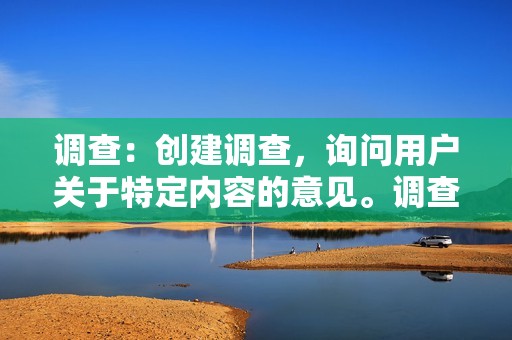 调查：创建调查，询问用户关于特定内容的意见。调查可以是开放式的（允许用户给出冗长的答案）或闭合式的（只提供有限的选项）。