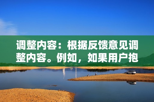 调整内容：根据反馈意见调整内容。例如，如果用户抱怨内容太长，可以将其缩短或分成更小的段落。