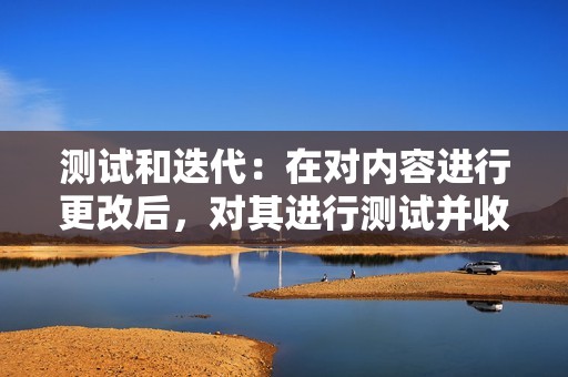 测试和迭代：在对内容进行更改后，对其进行测试并收集进一步的反馈。这可以确保所做的更改确实改善了内容。