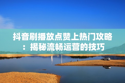 抖音刷播放点赞上热门攻略：揭秘流畅运营的技巧