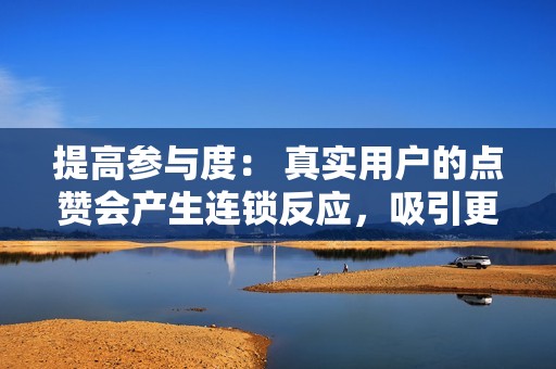 提高参与度： 真实用户的点赞会产生连锁反应，吸引更多真实用户互动。这可以帮助您增加参与度，并使您的内容触达更广泛的受众。