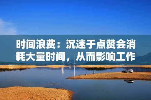 时间浪费：沉迷于点赞会消耗大量时间，从而影响工作、学业或个人生活。