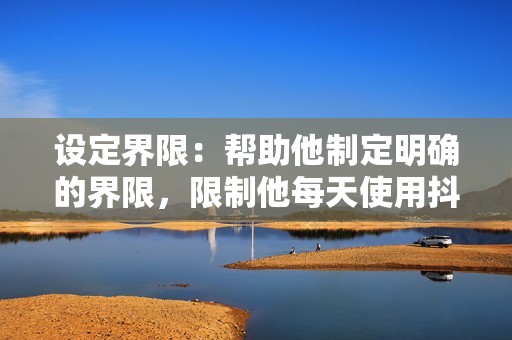 设定界限：帮助他制定明确的界限，限制他每天使用抖音的时间。建议他设置屏幕时间限制或使用应用程序来跟踪他的使用情况。