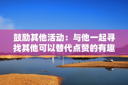 鼓励其他活动：与他一起寻找其他可以替代点赞的有趣活动，例如阅读、运动或社交活动。