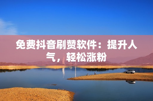 免费抖音刷赞软件：提升人气，轻松涨粉