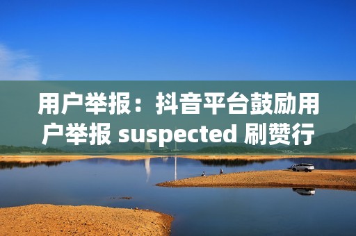 用户举报：抖音平台鼓励用户举报 suspected 刷赞行为，帮助平台及时发现和处理违规行为。