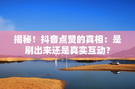 揭秘！抖音点赞的真相：是刷出来还是真实互动？