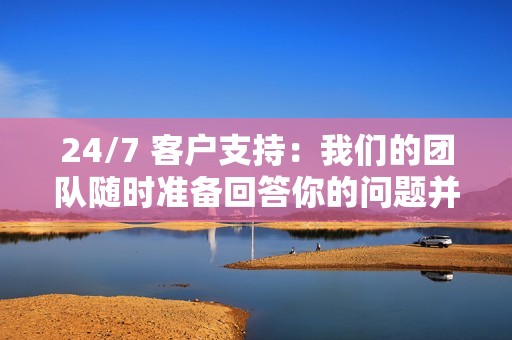 24/7 客户支持：我们的团队随时准备回答你的问题并协助你。