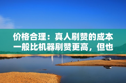 价格合理：真人刷赞的成本一般比机器刷赞更高，但也要注意不要选择过于低廉的网站。