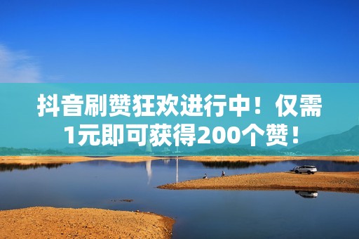 抖音刷赞狂欢进行中！仅需1元即可获得200个赞！