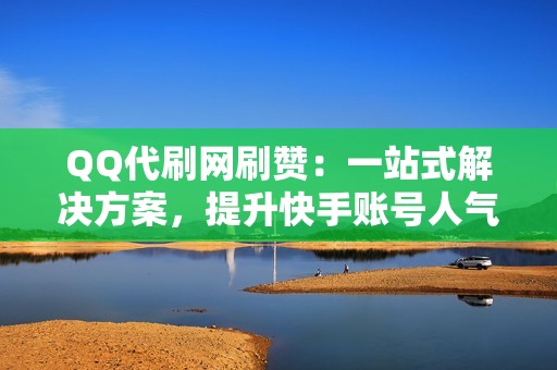 QQ代刷网刷赞：一站式解决方案，提升快手账号人气