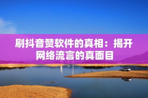 刷抖音赞软件的真相：揭开网络流言的真面目