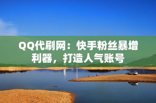 QQ代刷网：快手粉丝暴增利器，打造人气账号