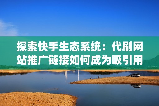 探索快手生态系统：代刷网站推广链接如何成为吸引用户流量的关键因素