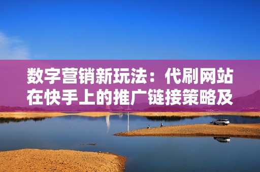 数字营销新玩法：代刷网站在快手上的推广链接策略及其对用户行为的影响