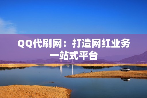 QQ代刷网：打造网红业务一站式平台