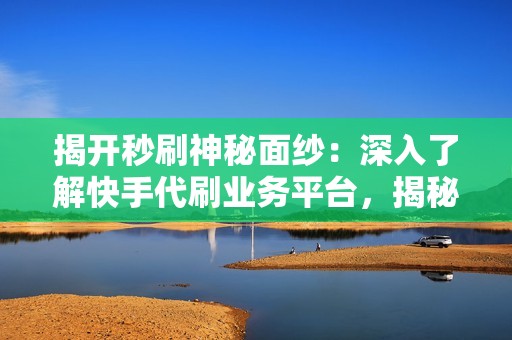 揭开秒刷神秘面纱：深入了解快手代刷业务平台，揭秘背后的流量提升机制