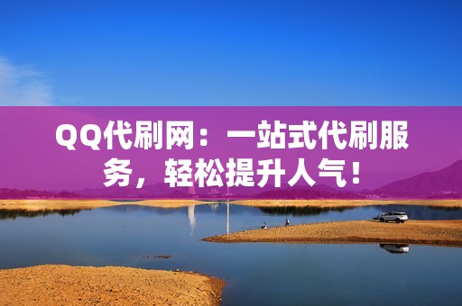 QQ代刷网：一站式代刷服务，轻松提升人气！