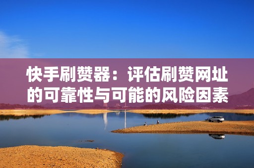 快手刷赞器：评估刷赞网址的可靠性与可能的风险因素