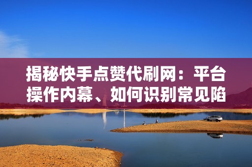 揭秘快手点赞代刷网：平台操作内幕、如何识别常见陷阱及安全防范措施