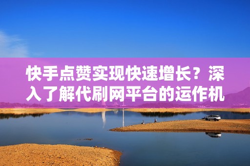 快手点赞实现快速增长？深入了解代刷网平台的运作机制和潜在影响