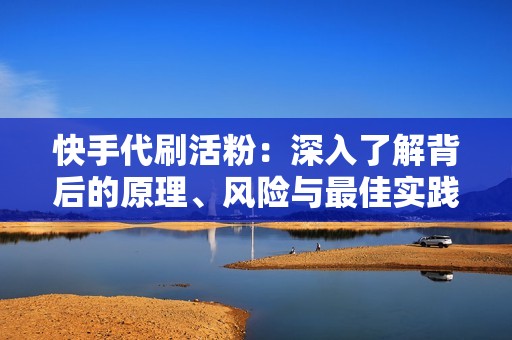 快手代刷活粉：深入了解背后的原理、风险与最佳实践